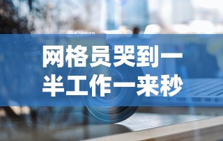 网格员哭到一半工作一来秒变坚强/网格员上班累吗