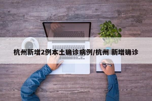 杭州新增2例本土确诊病例/杭州 新增确诊