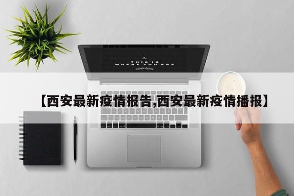 【西安最新疫情报告,西安最新疫情播报】