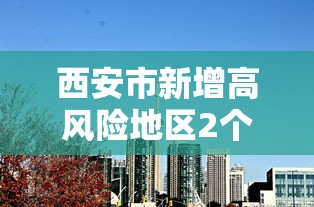 西安市新增高风险地区2个（西安市高风险区域）