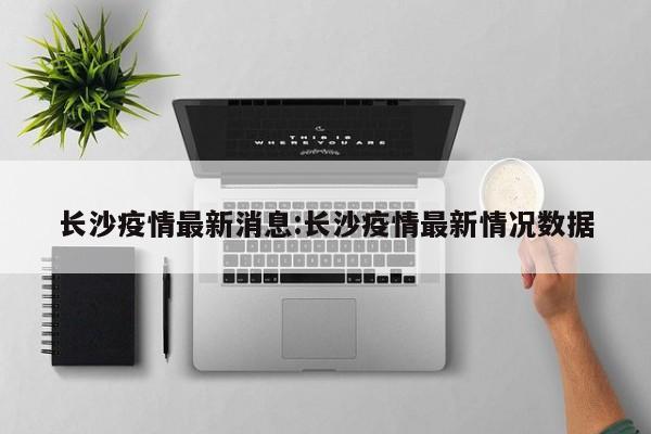 长沙疫情最新消息:长沙疫情最新情况数据