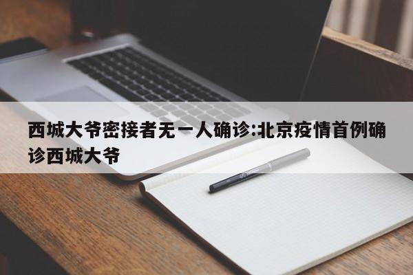 西城大爷密接者无一人确诊:北京疫情首例确诊西城大爷