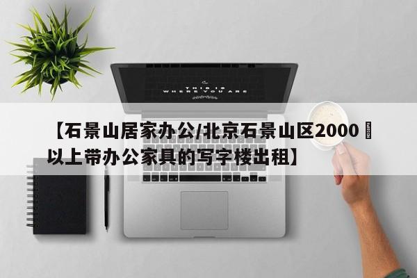 【石景山居家办公/北京石景山区2000㎡以上带办公家具的写字楼出租】