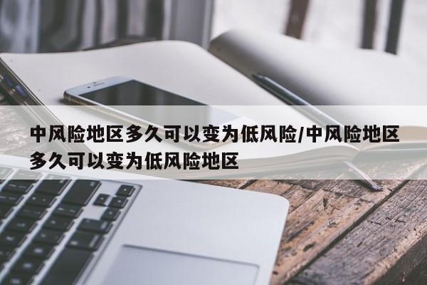 中风险地区多久可以变为低风险/中风险地区多久可以变为低风险地区