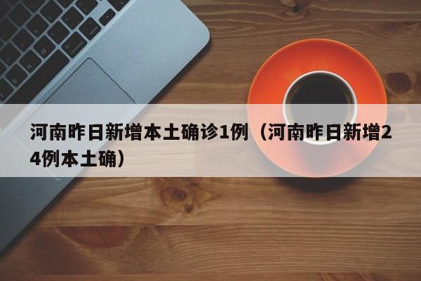 河南昨日新增本土确诊1例(河南昨日新增24例本土确)