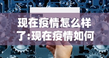 现在疫情怎么样了:现在疫情如何了 现在疫情怎么样了:现在疫情如何了