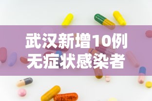 武汉新增10例无症状感染者（武汉新增6例确诊病例,10例无症状感染者 ,活动轨迹公布）