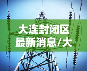 大连封闭区最新消息/大连封闭管理最新消息