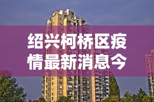 绍兴柯桥区疫情最新消息今天/绍兴柯桥新型肺炎最新消息