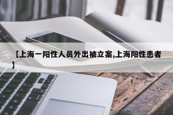 【上海一阳性人员外出被立案,上海阳性患者】