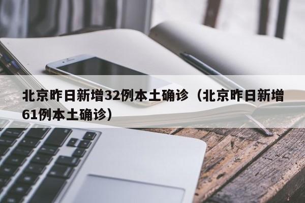 北京昨日新增32例本土确诊(北京昨日新增61例本土确诊)